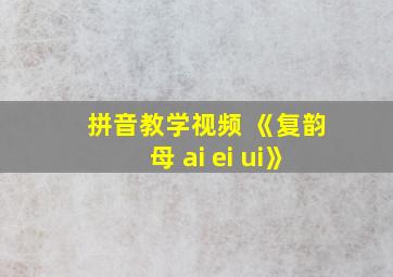 拼音教学视频 《复韵母 ai ei ui》